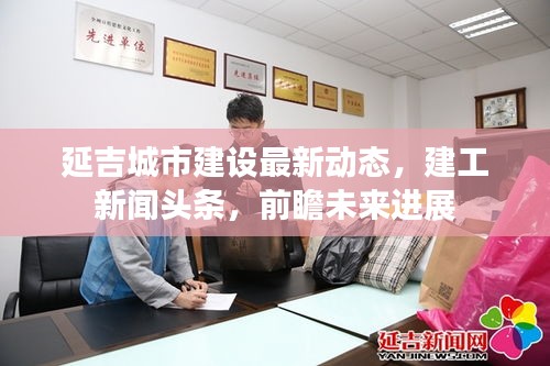 延吉城市建设最新动态，建工新闻头条，前瞻未来进展