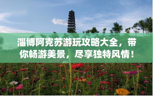 淄博阿克苏游玩攻略大全，带你畅游美景，尽享独特风情！