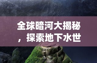 全球暗河大揭秘，探索地下水世界的神秘之旅
