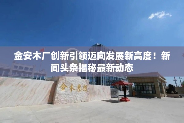 金安木厂创新引领迈向发展新高度！新闻头条揭秘最新动态
