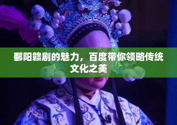 鄱阳赣剧的魅力，百度带你领略传统文化之美