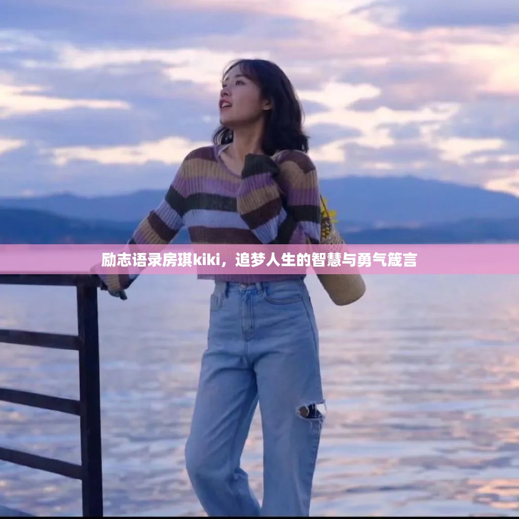 励志语录房琪kiki，追梦人生的智慧与勇气箴言