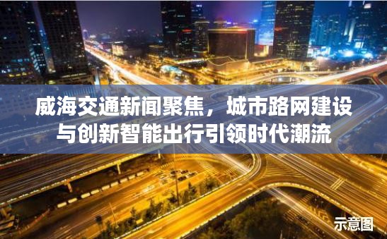 威海交通新闻聚焦，城市路网建设与创新智能出行引领时代潮流