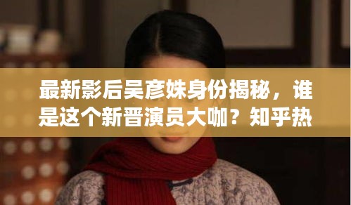 最新影后吴彦姝身份揭秘，谁是这个新晋演员大咖？知乎热议中