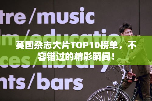 英国杂志大片TOP10榜单，不容错过的精彩瞬间！