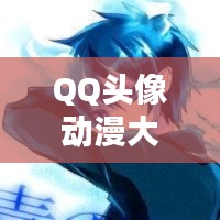 QQ头像动漫大更新，探索最新魅力，领略动漫世界之精彩