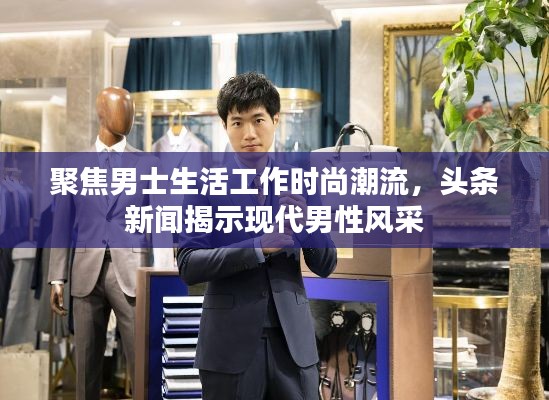 聚焦男士生活工作时尚潮流，头条新闻揭示现代男性风采