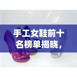 手工女鞋前十名榜单揭晓，时尚与工艺的绝美融合