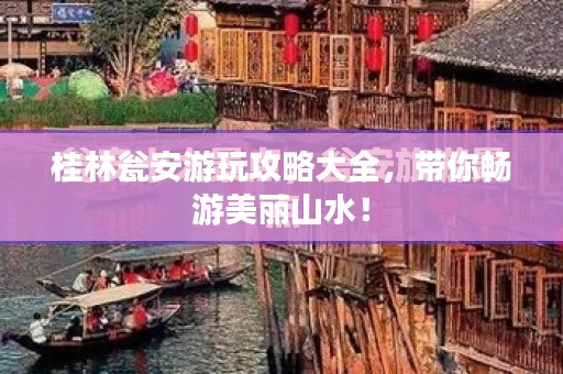 桂林瓮安游玩攻略大全，带你畅游美丽山水！