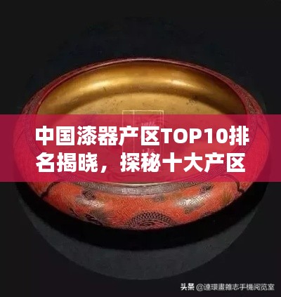 中国漆器产区TOP10排名揭晓，探秘十大产区，领略漆器魅力