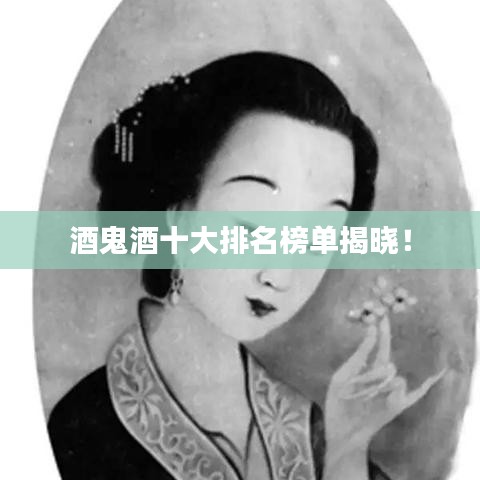 酒鬼酒十大排名榜单揭晓！