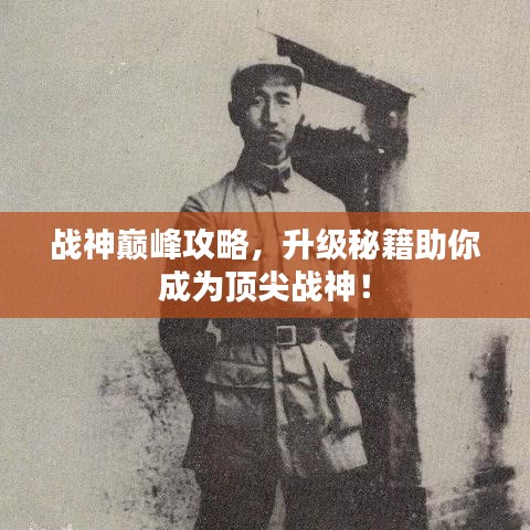 战神巅峰攻略，升级秘籍助你成为顶尖战神！
