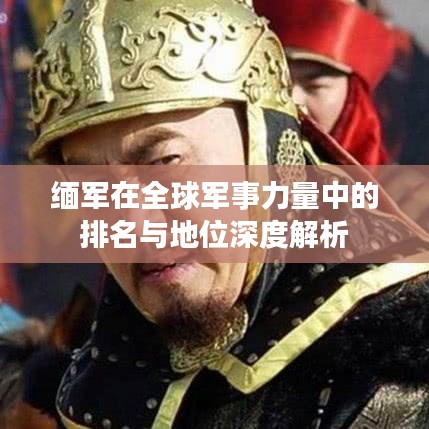 缅军在全球军事力量中的排名与地位深度解析