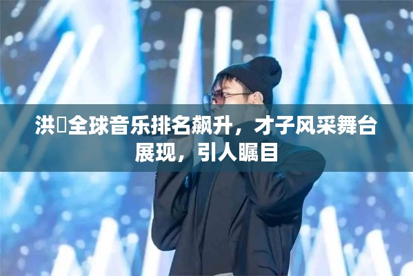 洪喆全球音乐排名飙升，才子风采舞台展现，引人瞩目