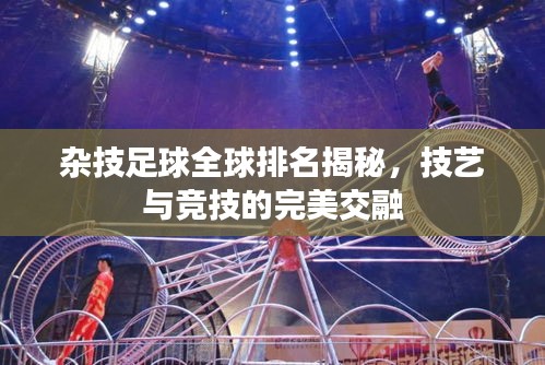 杂技足球全球排名揭秘，技艺与竞技的完美交融