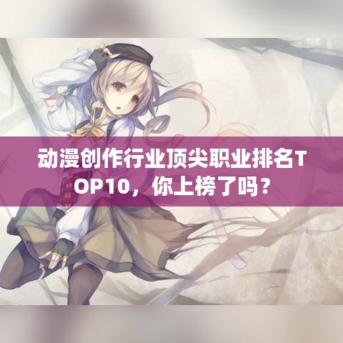 动漫创作行业顶尖职业排名TOP10，你上榜了吗？