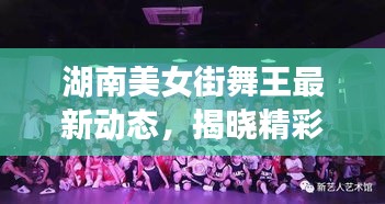 湖南美女街舞王最新动态，揭晓精彩瞬间，一览无遗！