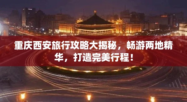 重庆西安旅行攻略大揭秘，畅游两地精华，打造完美行程！