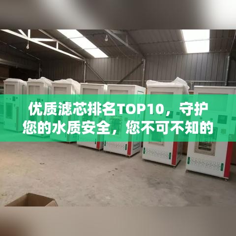 优质滤芯排名TOP10，守护您的水质安全，您不可不知的滤芯精选！