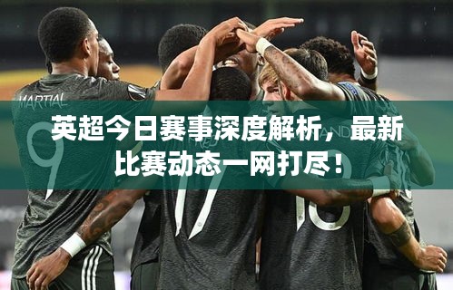 英超今日赛事深度解析，最新比赛动态一网打尽！