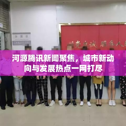 河源腾讯新闻聚焦，城市新动向与发展热点一网打尽