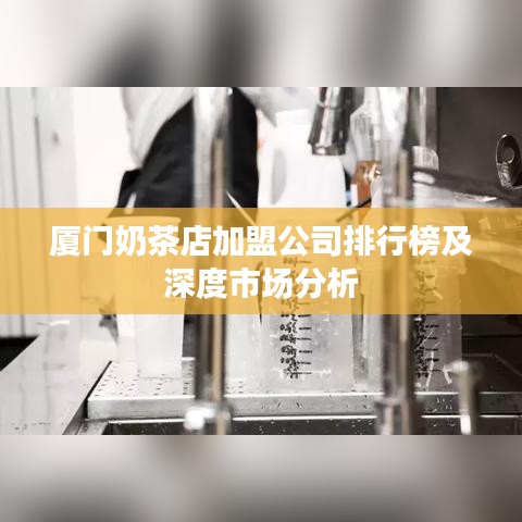 厦门奶茶店加盟公司排行榜及深度市场分析
