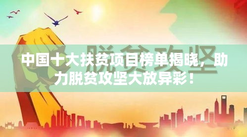中国十大扶贫项目榜单揭晓，助力脱贫攻坚大放异彩！
