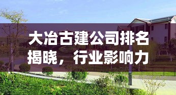 大冶古建公司排名揭晓，行业影响力不容小觑