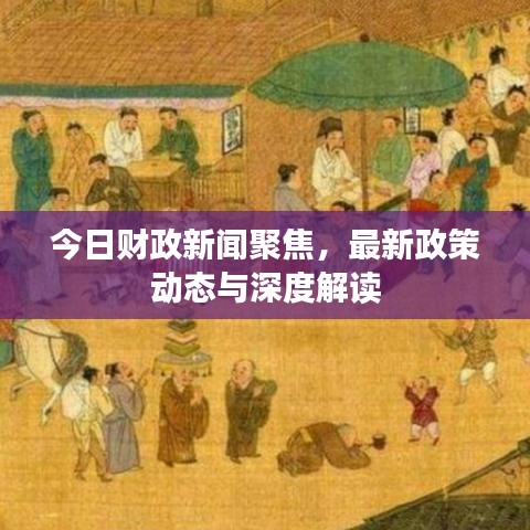 今日财政新闻聚焦，最新政策动态与深度解读