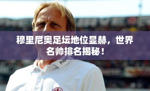 穆里尼奥足坛地位显赫，世界名帅排名揭秘！