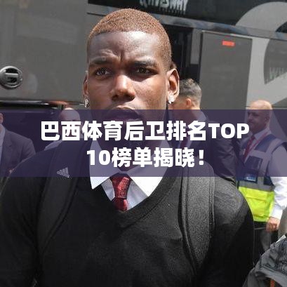 巴西体育后卫排名TOP10榜单揭晓！