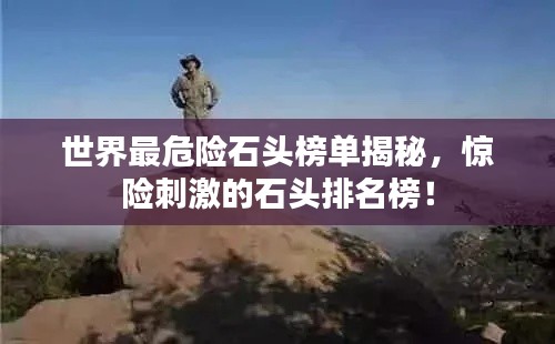 世界最危险石头榜单揭秘，惊险刺激的石头排名榜！