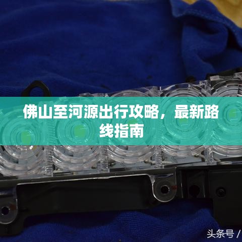 佛山至河源出行攻略，最新路线指南