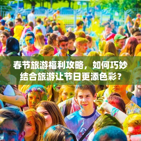 春节旅游福利攻略，如何巧妙结合旅游让节日更添色彩？