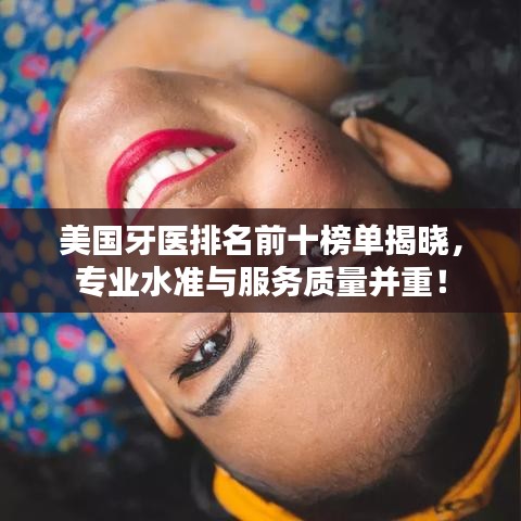 美国牙医排名前十榜单揭晓，专业水准与服务质量并重！