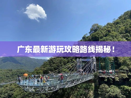 广东最新游玩攻略路线揭秘！