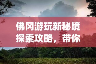 佛冈游玩新秘境探索攻略，带你畅游旅游胜地！
