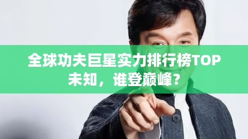 全球功夫巨星实力排行榜TOP未知，谁登巅峰？