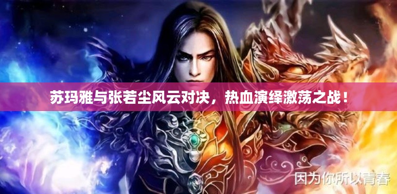 苏玛雅与张若尘风云对决，热血演绎激荡之战！