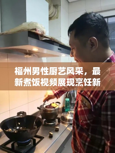 福州男性厨艺风采，最新煮饭视频展现烹饪新时代魅力