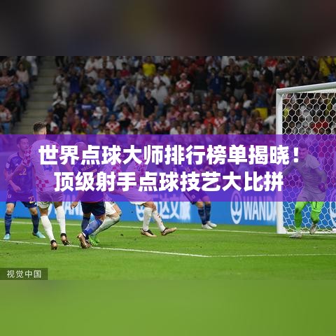 世界点球大师排行榜单揭晓！顶级射手点球技艺大比拼