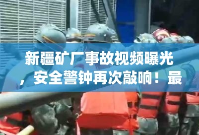 新疆矿厂事故视频曝光，安全警钟再次敲响！最新资讯全关注