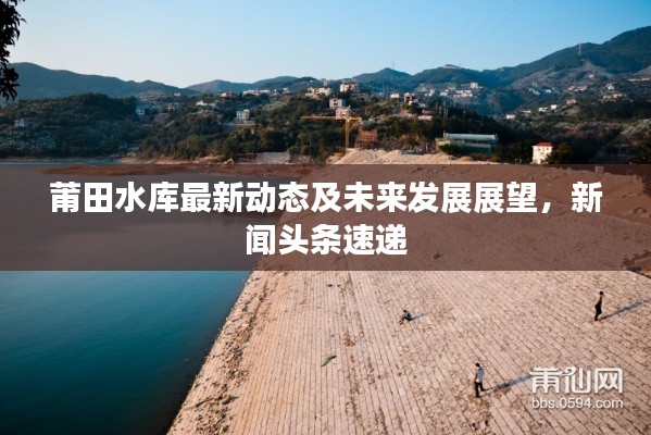 莆田水库最新动态及未来发展展望，新闻头条速递