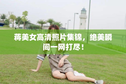 蒋美女高清照片集锦，绝美瞬间一网打尽！