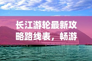 长江游轮最新攻略路线表，畅游美景尽享奢华之旅