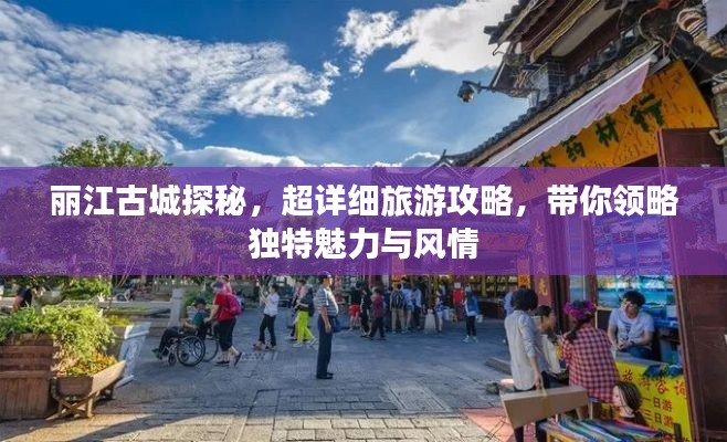 丽江古城探秘，超详细旅游攻略，带你领略独特魅力与风情