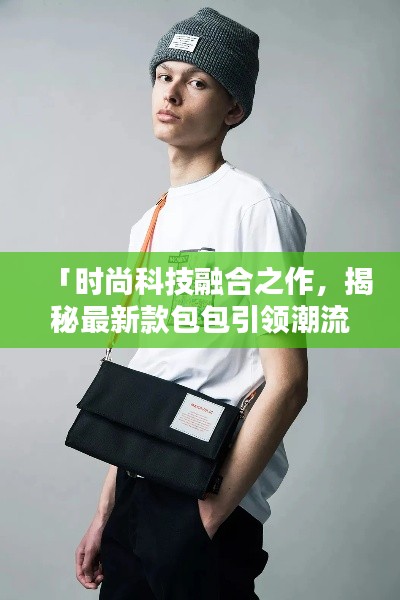「时尚科技融合之作，揭秘最新款包包引领潮流的秘密」