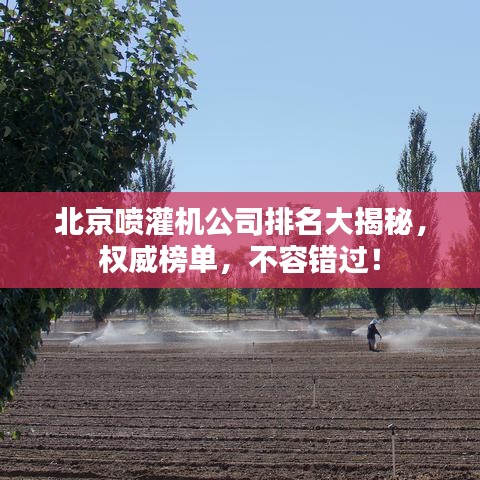 北京喷灌机公司排名大揭秘，权威榜单，不容错过！