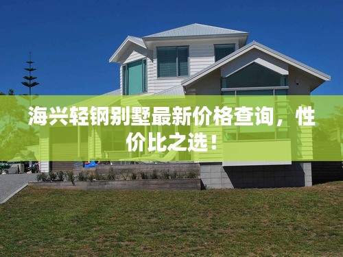 海兴轻钢别墅最新价格查询，性价比之选！