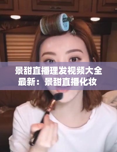 景甜直播理发视频大全最新：景甜直播化妆 